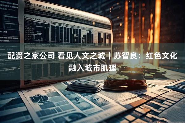 配资之家公司 看见人文之城｜苏智良：红色文化融入城市肌理
