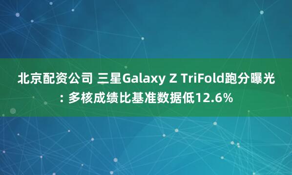 北京配资公司 三星Galaxy Z TriFold跑分曝光: 多核成绩比基准数据低12.6%