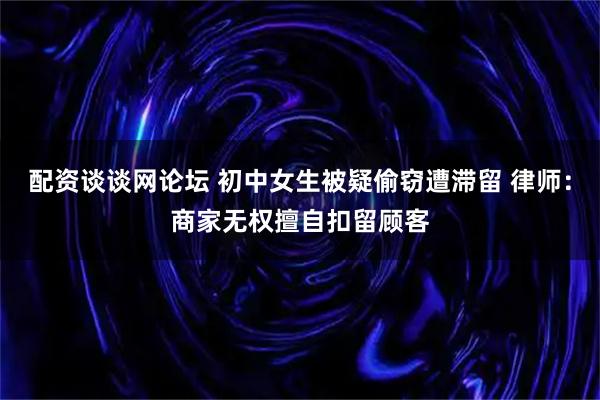 配资谈谈网论坛 初中女生被疑偷窃遭滞留 律师：商家无权擅自扣留顾客