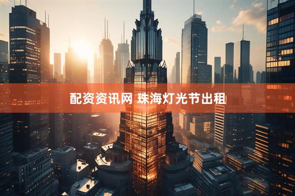 配资资讯网 珠海灯光节出租